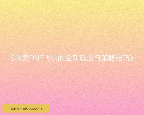 《探索DNF飞机的全新玩法与策略技巧》