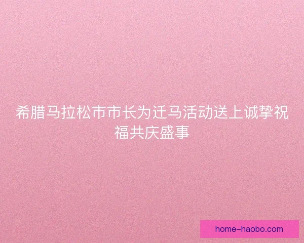 希腊马拉松市市长为迁马活动送上诚挚祝福共庆盛事
