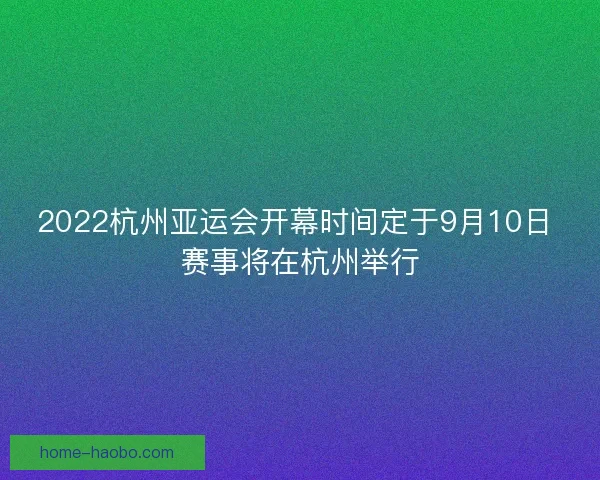 2022杭州亚运会开幕时间定于9月10日 赛事将在杭州举行